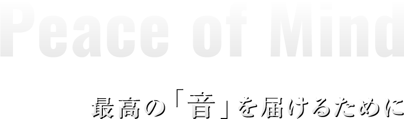 Peace of Mind最高の「音」を届けるために
